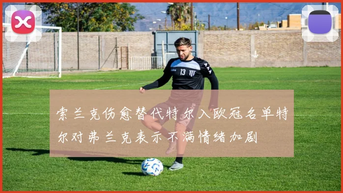索兰克伤愈替代特尔入欧冠名单特尔对弗兰克表示不满情绪加剧