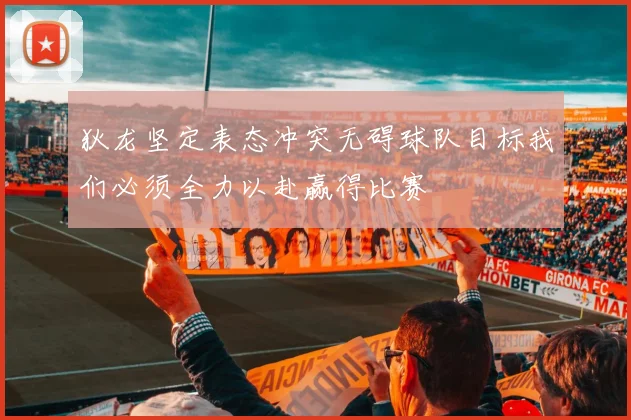 狄龙坚定表态冲突无碍球队目标我们必须全力以赴赢得比赛