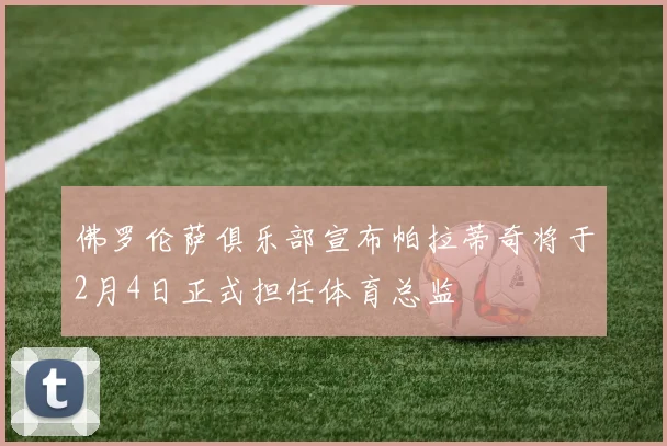 佛罗伦萨俱乐部宣布帕拉蒂奇将于2月4日正式担任体育总监