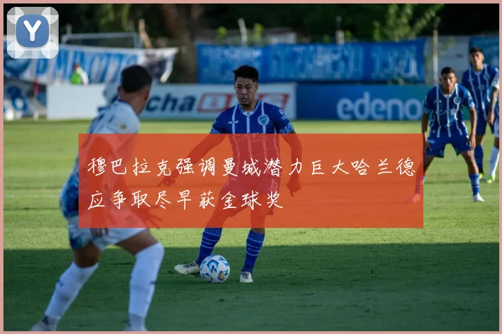 穆巴拉克强调曼城潜力巨大哈兰德应争取尽早获金球奖