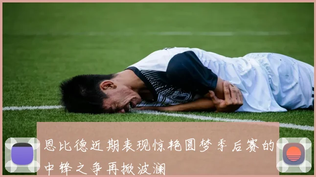 恩比德近期表现惊艳圆梦季后赛的中锋之争再掀波澜