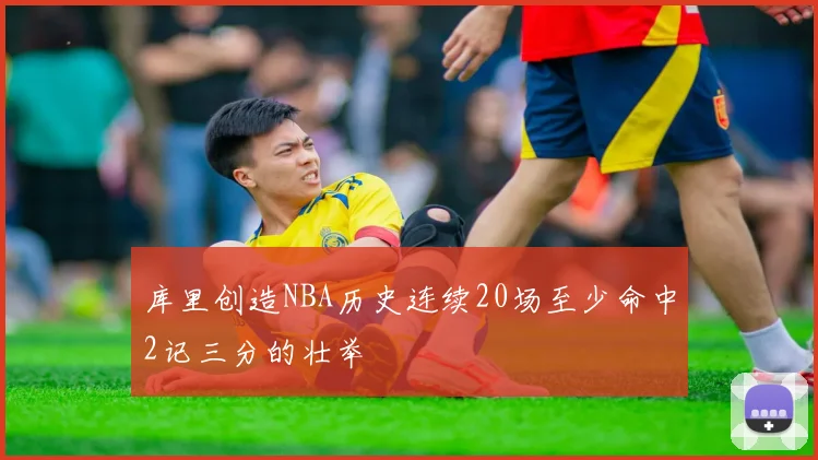 库里创造NBA历史连续20场至少命中2记三分的壮举