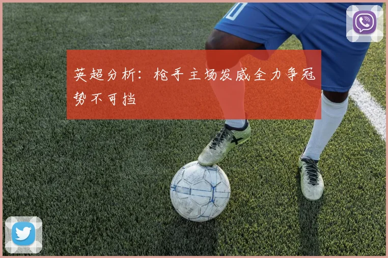 英超分析：枪手主场发威全力争冠势不可挡