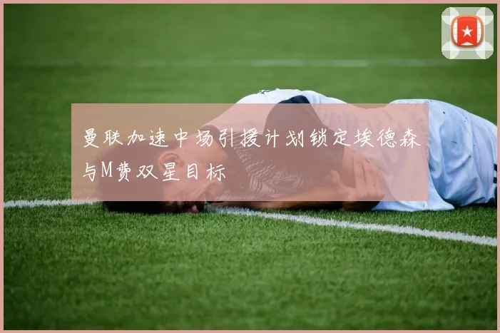曼联加速中场引援计划锁定埃德森与M费双星目标