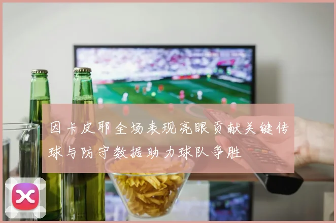 因卡皮耶全场表现亮眼贡献关键传球与防守数据助力球队争胜