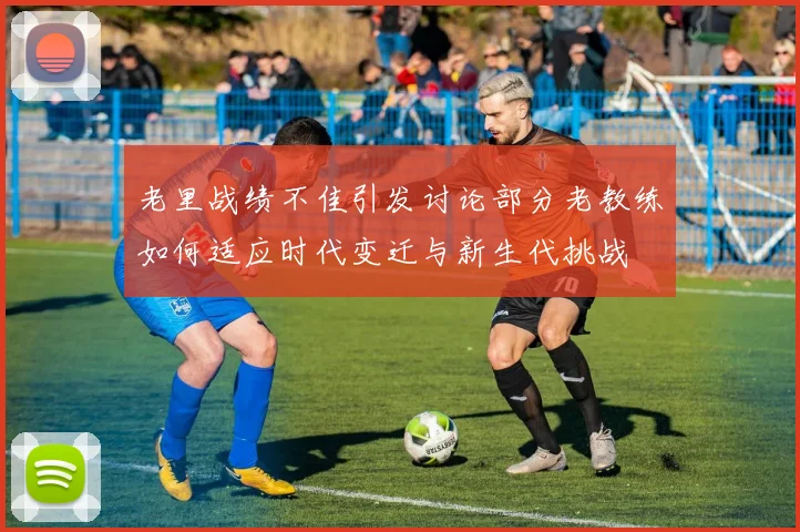 老里战绩不佳引发讨论部分老教练如何适应时代变迁与新生代挑战