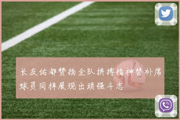 长友佑都赞扬全队拼搏精神替补席球员同样展现出顽强斗志