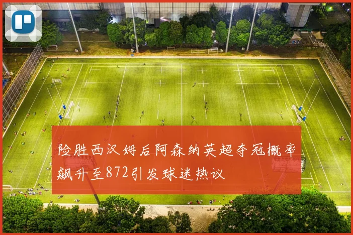 险胜西汉姆后阿森纳英超夺冠概率飙升至872引发球迷热议