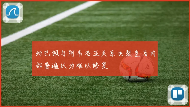姆巴佩与阿韦洛亚关系决裂皇马内部普遍认为难以修复