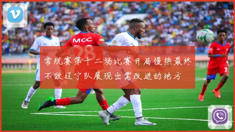 常规赛第十二场比赛开局慢热最终不敌辽宁队展现出需改进的地方