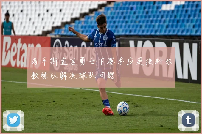 考辛斯直言勇士下赛季应更换科尔教练以解决球队问题