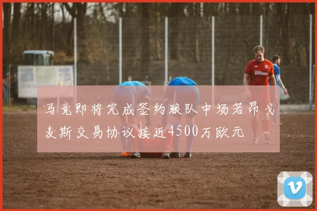 马竞即将完成签约狼队中场若昂戈麦斯交易协议接近4500万欧元