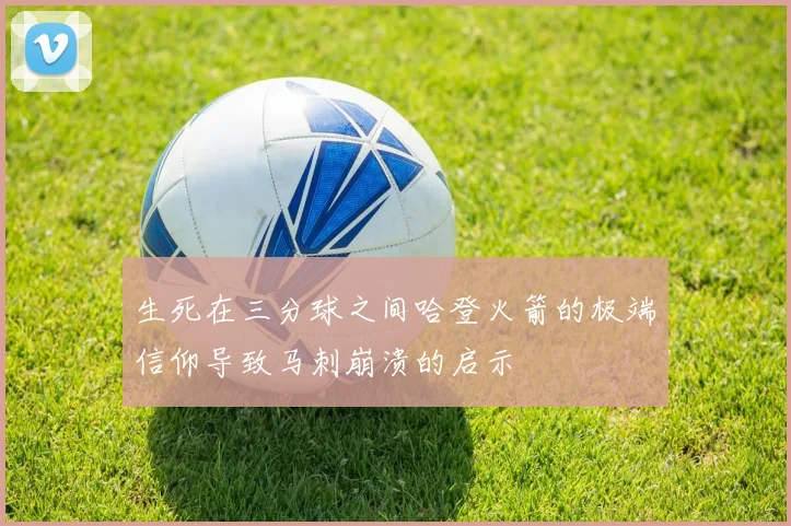 生死在三分球之间哈登火箭的极端信仰导致马刺崩溃的启示