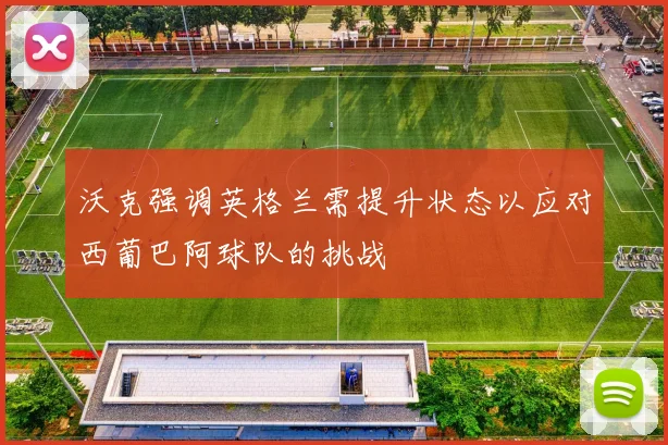 沃克强调英格兰需提升状态以应对西葡巴阿球队的挑战