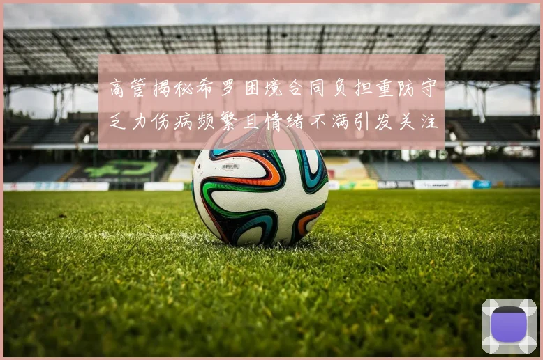 高管揭秘希罗困境合同负担重防守乏力伤病频繁且情绪不满引发关注