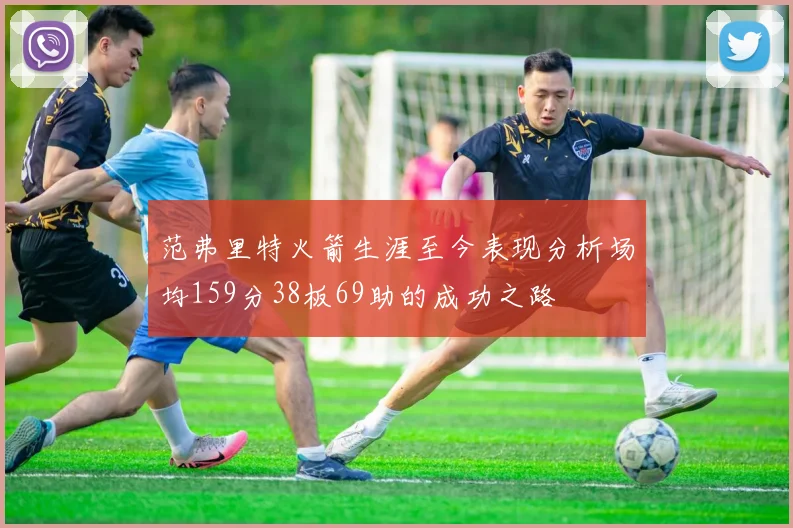 范弗里特火箭生涯至今表现分析场均159分38板69助的成功之路