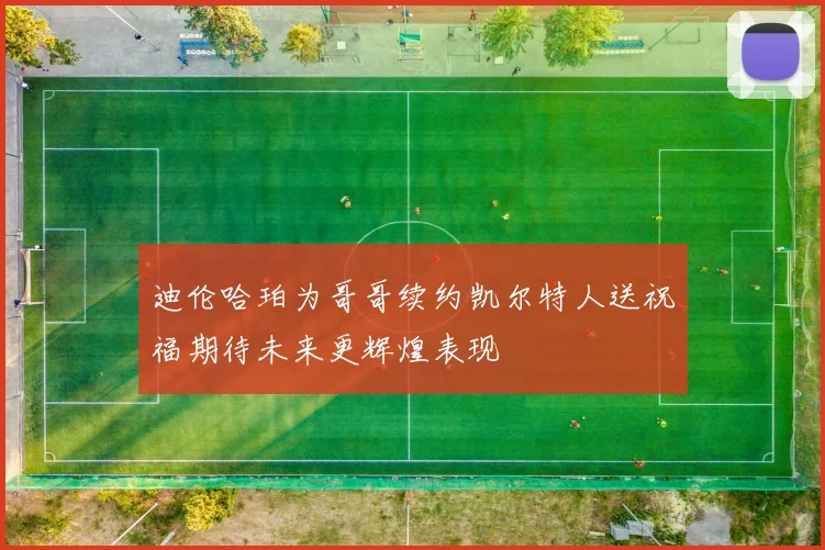 迪伦哈珀为哥哥续约凯尔特人送祝福期待未来更辉煌表现