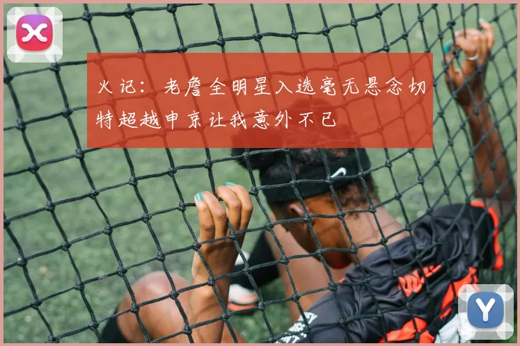 火记：老詹全明星入选毫无悬念切特超越申京让我意外不已