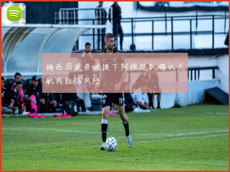 梅西因疲劳被换下阿根廷队确认无肌肉拉伤风险