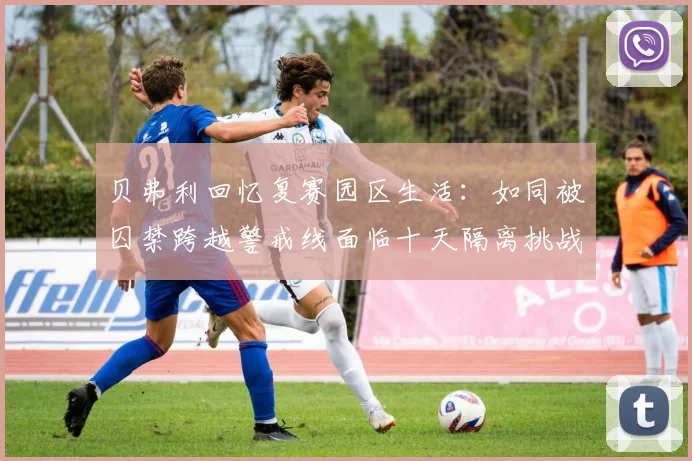 贝弗利回忆复赛园区生活：如同被囚禁跨越警戒线面临十天隔离挑战
