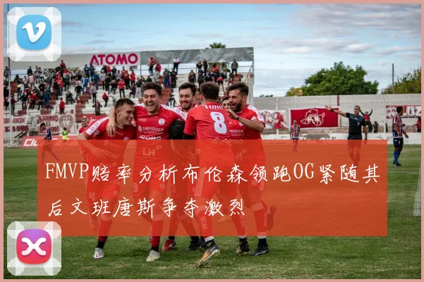 FMVP赔率分析布伦森领跑OG紧随其后文班唐斯争夺激烈