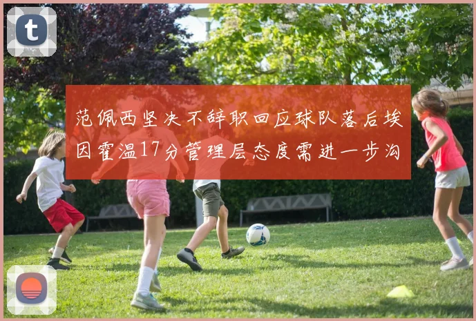 范佩西坚决不辞职回应球队落后埃因霍温17分管理层态度需进一步沟通