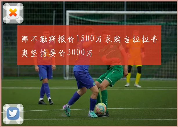 那不勒斯报价1500万求购吉拉拉齐奥坚持要价3000万