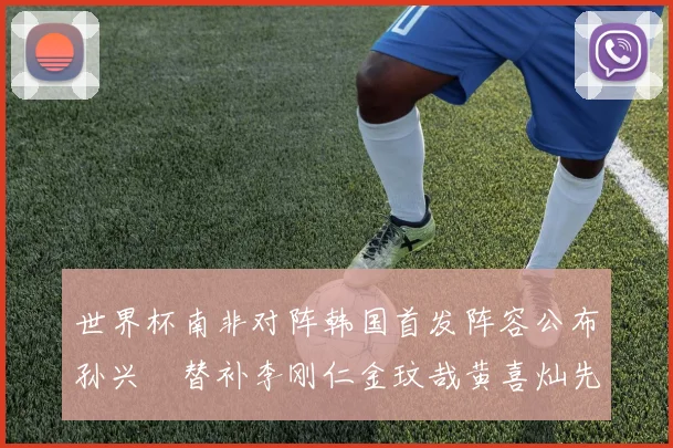 世界杯南非对阵韩国首发阵容公布孙兴慜替补李刚仁金玟哉黄喜灿先发