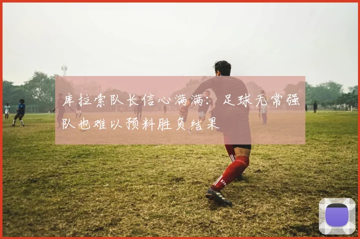 库拉索队长信心满满：足球无常强队也难以预料胜负结果