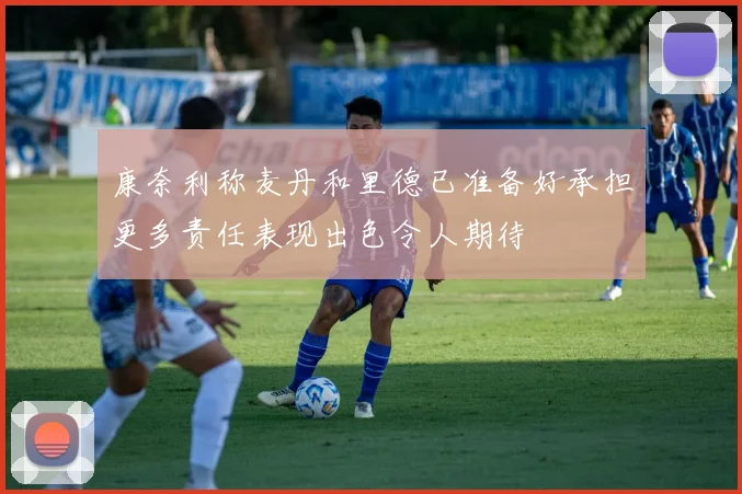 康奈利称麦丹和里德已准备好承担更多责任表现出色令人期待