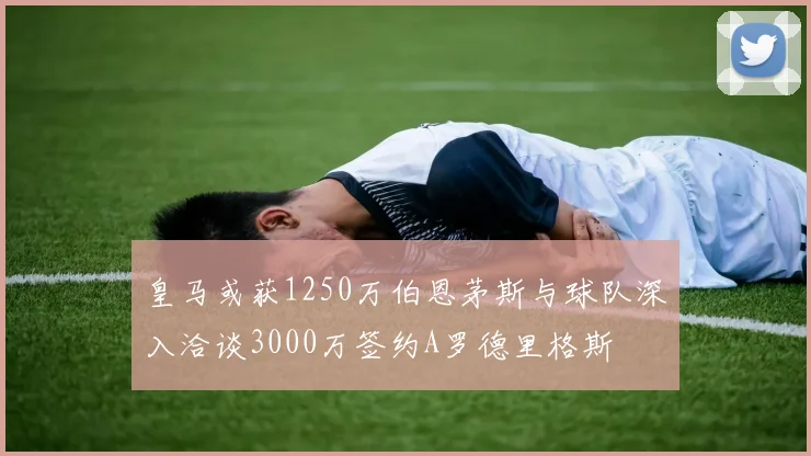 皇马或获1250万伯恩茅斯与球队深入洽谈3000万签约A罗德里格斯
