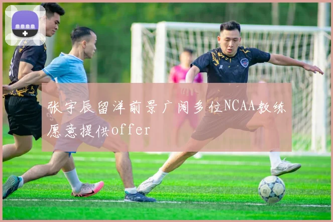 张宇辰留洋前景广阔多位NCAA教练愿意提供offer