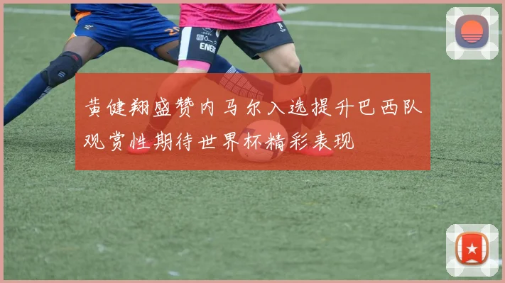黄健翔盛赞内马尔入选提升巴西队观赏性期待世界杯精彩表现
