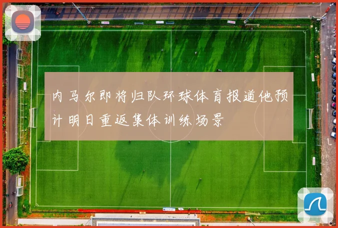 内马尔即将归队环球体育报道他预计明日重返集体训练场景